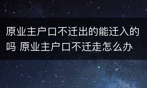 原业主户口不迁出的能迁入的吗 原业主户口不迁走怎么办