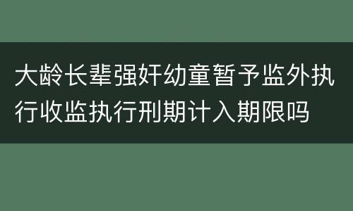 大龄长辈强奸幼童暂予监外执行收监执行刑期计入期限吗