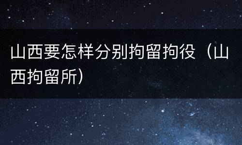 山西要怎样分别拘留拘役（山西拘留所）