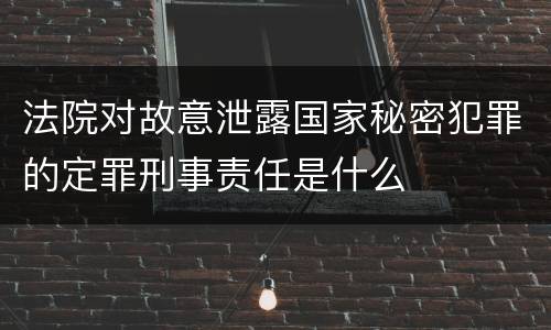 法院对故意泄露国家秘密犯罪的定罪刑事责任是什么