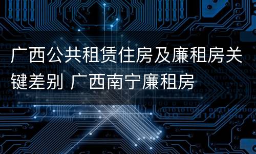 广西公共租赁住房及廉租房关键差别 广西南宁廉租房