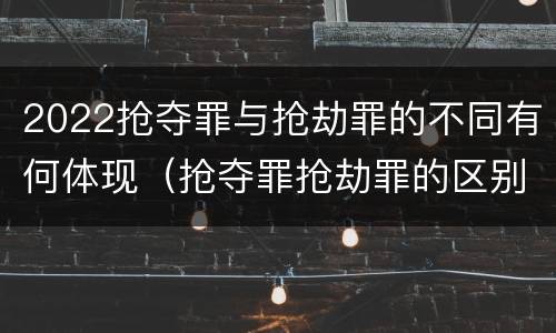 2022抢夺罪与抢劫罪的不同有何体现（抢夺罪抢劫罪的区别）