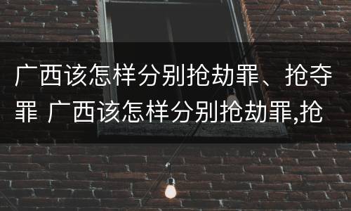 广西该怎样分别抢劫罪、抢夺罪 广西该怎样分别抢劫罪,抢夺罪犯