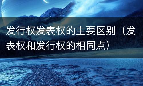 发行权发表权的主要区别（发表权和发行权的相同点）