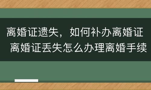 离婚证遗失，如何补办离婚证 离婚证丢失怎么办理离婚手续