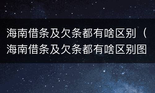 海南借条及欠条都有啥区别（海南借条及欠条都有啥区别图片）