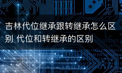 吉林代位继承跟转继承怎么区别 代位和转继承的区别