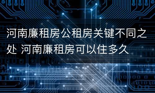 河南廉租房公租房关键不同之处 河南廉租房可以住多久