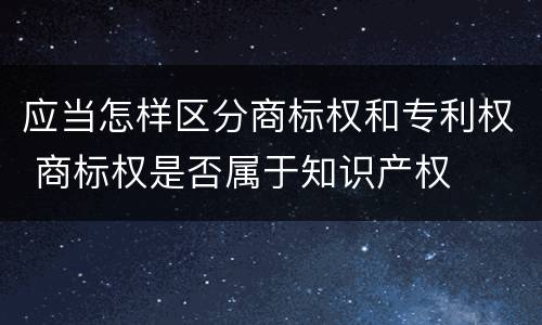 应当怎样区分商标权和专利权 商标权是否属于知识产权