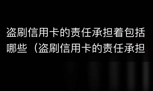 盗刷信用卡的责任承担着包括哪些（盗刷信用卡的责任承担着包括哪些内容）