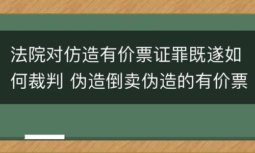 法院对仿造有价票证罪既遂如何裁判 伪造倒卖伪造的有价票证罪司法解释