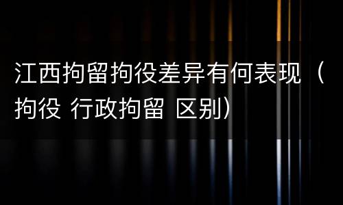 江西拘留拘役差异有何表现（拘役 行政拘留 区别）