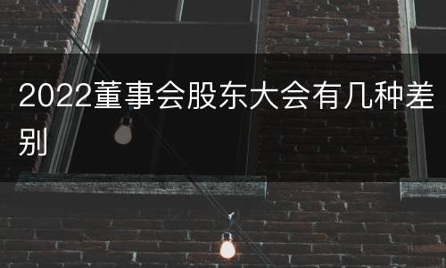 2022董事会股东大会有几种差别