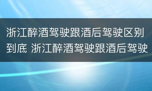 浙江醉酒驾驶跟酒后驾驶区别到底 浙江醉酒驾驶跟酒后驾驶区别到底是什么