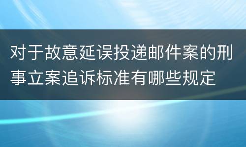 对于故意延误投递邮件案的刑事立案追诉标准有哪些规定
