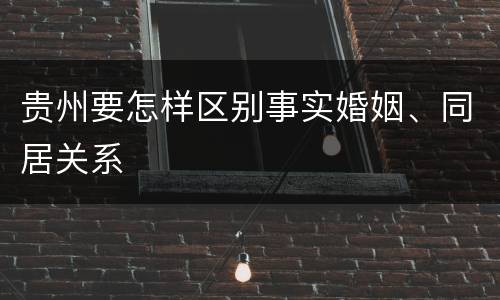 贵州要怎样区别事实婚姻、同居关系