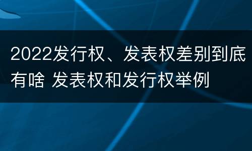 2022发行权、发表权差别到底有啥 发表权和发行权举例