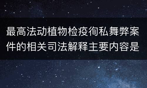 最高法动植物检疫徇私舞弊案件的相关司法解释主要内容是什么