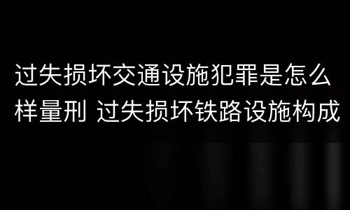 过失损坏交通设施犯罪是怎么样量刑 过失损坏铁路设施构成违法吗