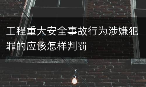 工程重大安全事故行为涉嫌犯罪的应该怎样判罚