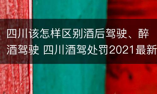 四川该怎样区别酒后驾驶、醉酒驾驶 四川酒驾处罚2021最新标准