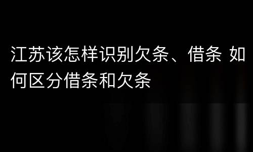 江苏该怎样识别欠条、借条 如何区分借条和欠条