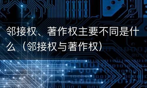 邻接权、著作权主要不同是什么（邻接权与著作权）