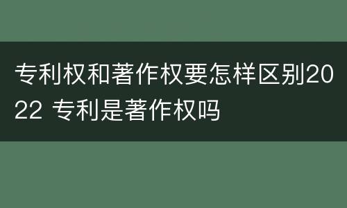 专利权和著作权要怎样区别2022 专利是著作权吗