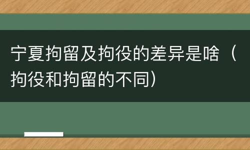 宁夏拘留及拘役的差异是啥（拘役和拘留的不同）