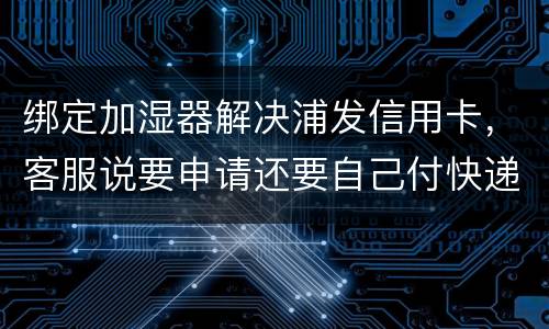 绑定加湿器解决浦发信用卡，客服说要申请还要自己付快递费，能够投诉吗
