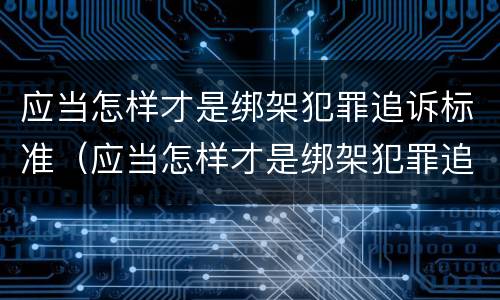 应当怎样才是绑架犯罪追诉标准（应当怎样才是绑架犯罪追诉标准之一）