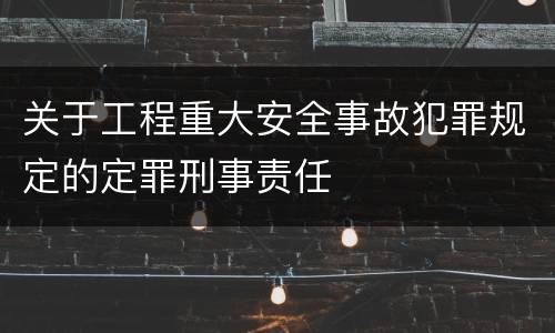 关于工程重大安全事故犯罪规定的定罪刑事责任