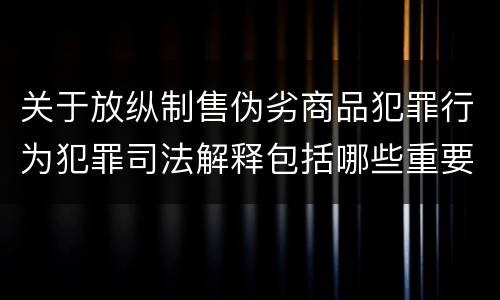 关于放纵制售伪劣商品犯罪行为犯罪司法解释包括哪些重要规定