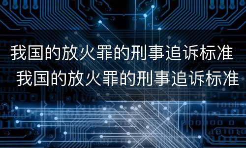 我国的放火罪的刑事追诉标准 我国的放火罪的刑事追诉标准是多少