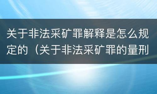 关于非法采矿罪解释是怎么规定的（关于非法采矿罪的量刑标准）