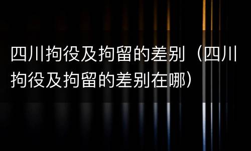 四川拘役及拘留的差别（四川拘役及拘留的差别在哪）