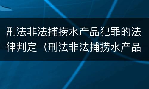 刑法非法捕捞水产品犯罪的法律判定（刑法非法捕捞水产品犯罪的法律判定标准）