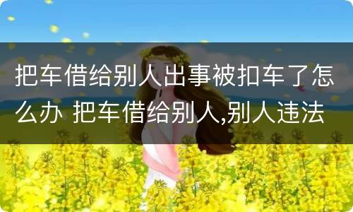 把车借给别人出事被扣车了怎么办 把车借给别人,别人违法了怎么办