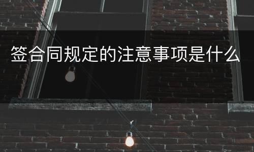 签合同规定的注意事项是什么