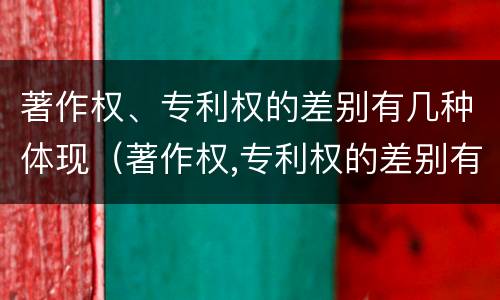 著作权、专利权的差别有几种体现（著作权,专利权的差别有几种体现形式）