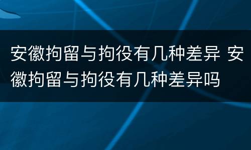 安徽拘留与拘役有几种差异 安徽拘留与拘役有几种差异吗