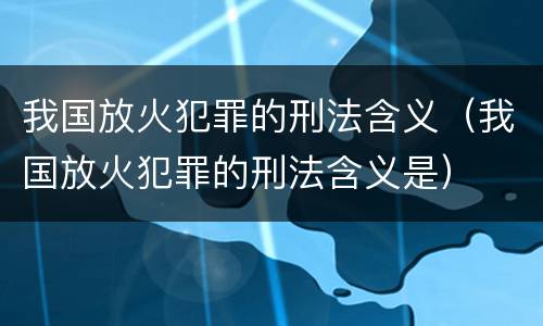 我国放火犯罪的刑法含义（我国放火犯罪的刑法含义是）