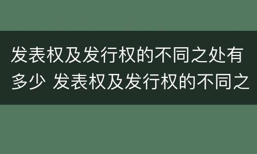 发表权及发行权的不同之处有多少 发表权及发行权的不同之处有多少种