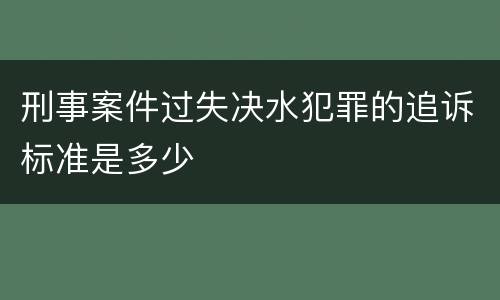 刑事案件过失决水犯罪的追诉标准是多少