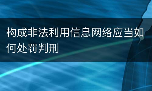 构成非法利用信息网络应当如何处罚判刑
