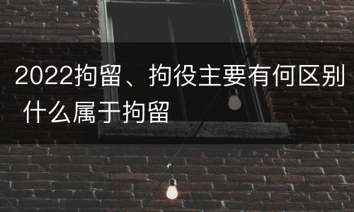 2022拘留、拘役主要有何区别 什么属于拘留