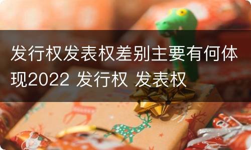 发行权发表权差别主要有何体现2022 发行权 发表权