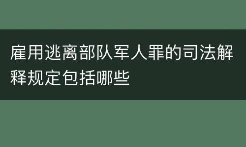 雇用逃离部队军人罪的司法解释规定包括哪些