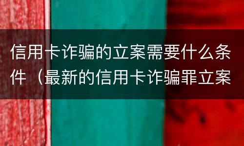 信用卡诈骗的立案需要什么条件（最新的信用卡诈骗罪立案量刑标准）
