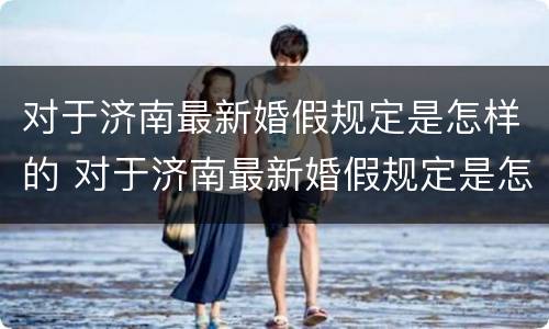 对于济南最新婚假规定是怎样的 对于济南最新婚假规定是怎样的呢